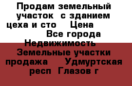  Продам земельный участок, с зданием цеха и сто. › Цена ­ 7 000 000 - Все города Недвижимость » Земельные участки продажа   . Удмуртская респ.,Глазов г.